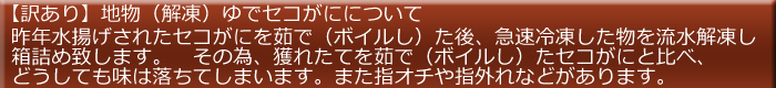 【訳あり】地物(解凍)ゆでセコがにについて…昨年水揚げされたセコがにを茹で(ボイルし)た後、急速冷凍した物を流水解凍し箱詰め致します。 その為、獲れたてを茹で(ボイルし)たセコがにと比べ、どうしても味は落ちてしまいます。また指オチや指外れなどがあります。